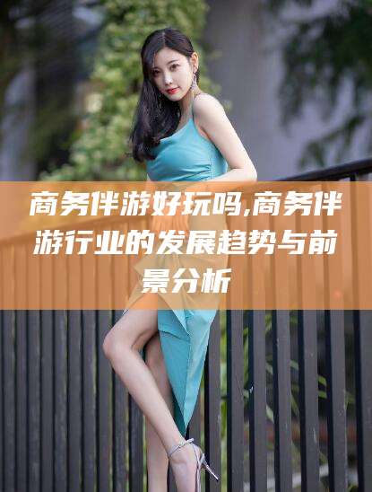 东平商务伴游好玩吗,商务伴游行业的发展趋势与前景分析