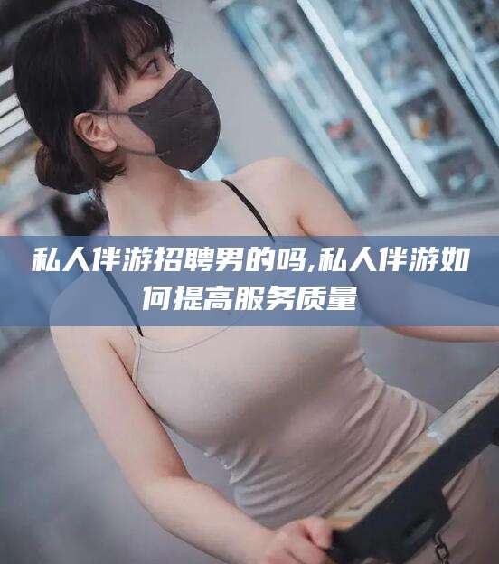 东平私人伴游招聘男的吗,私人伴游如何提高服务质量