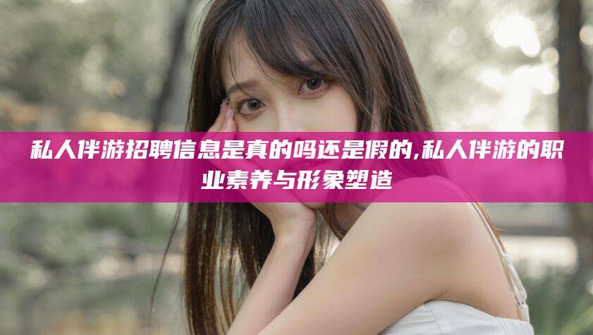 东平私人伴游招聘信息是真的吗还是假的,私人伴游的职业素养与形象塑造