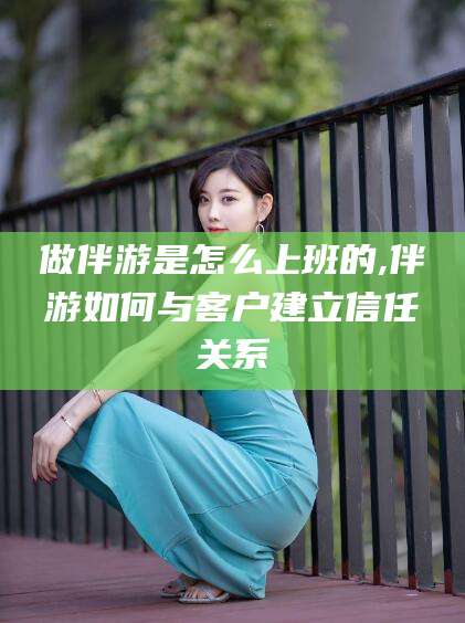 东平做伴游是怎么上班的,伴游如何与客户建立信任关系