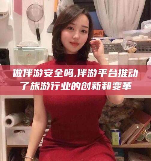 东平做伴游安全吗,伴游平台推动了旅游行业的创新和变革