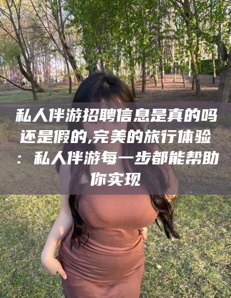 东平私人伴游招聘信息是真的吗还是假的,完美的旅行体验：私人伴游每一步都能帮助你实现