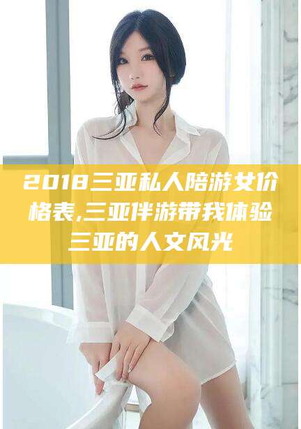 东平2018三亚私人陪游女价格表,三亚伴游带我体验三亚的人文风光