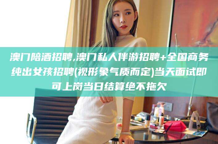东平澳门陪酒招聘,澳门私人伴游招聘+全国商务纯出女孩招聘(视形象气质而定)当天面试即可上岗当日结算绝不拖欠
