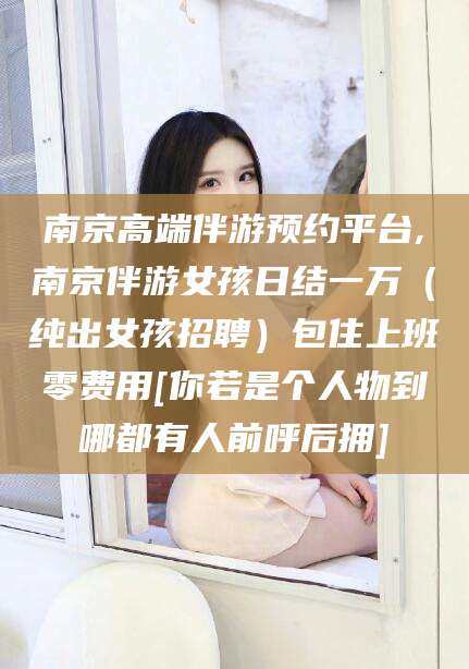 东平南京高端伴游预约平台,南京伴游女孩日结一万（纯出女孩招聘）包住上班零费用[你若是个人物到哪都有人前呼后拥]