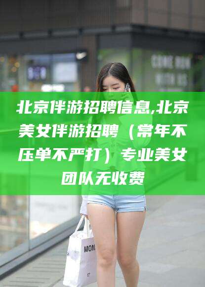 东平北京伴游招聘信息,北京美女伴游招聘（常年不压单不严打）专业美女团队无收费