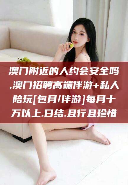 东平澳门附近的人约会安全吗,澳门招聘高端伴游+私人陪玩[包月/伴游]每月十万以上.日结.且行且珍惜
