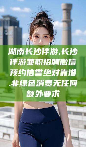 东平湖南长沙伴游,长沙伴游兼职招聘微信预约信誉绝对靠谱.非绿色消费无任何额外要求