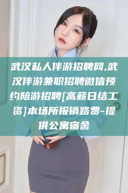 东平武汉私人伴游招聘网,武汉伴游兼职招聘微信预约陪游招聘[高薪日结工资]本场所报销路费-提供公寓宿舍