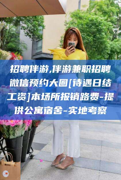 东平招聘伴游,伴游兼职招聘微信预约大圈[待遇日结工资]本场所报销路费-提供公寓宿舍-实地考察