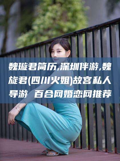 东平魏璇君简历,深圳伴游,魏旋君(四川火姐)故宫私人导游 百合网婚恋网推荐