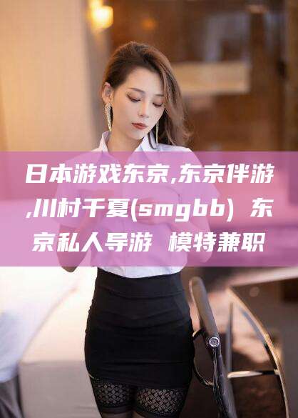 东平日本游戏东京,东京伴游,川村千夏(smgbb) 东京私人导游 模特兼职