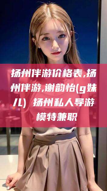 东平扬州伴游价格表,扬州伴游,谢韵怡(g妹儿) 扬州私人导游 模特兼职