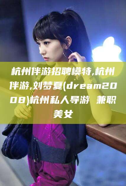东平杭州伴游招聘模特,杭州伴游,刘梦夏(dream2008)杭州私人导游 兼职美女