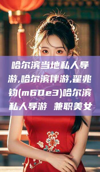 东平哈尔滨当地私人导游,哈尔滨伴游,翟兆钧(m60e3)哈尔滨私人导游 兼职美女