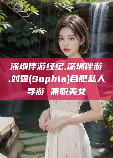 东平深圳伴游经纪,深圳伴游,刘霆(Sophia)合肥私人导游 兼职美女