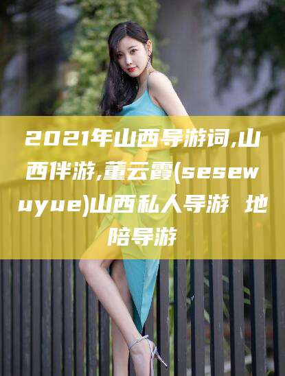 东平2021年山西导游词,山西伴游,董云霞(sesewuyue)山西私人导游 地陪导游