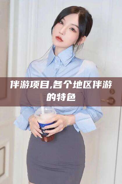 东平伴游项目,各个地区伴游的特色