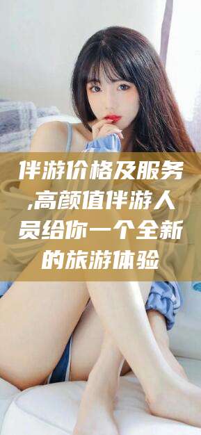 东平伴游价格及服务,高颜值伴游人员给你一个全新的旅游体验