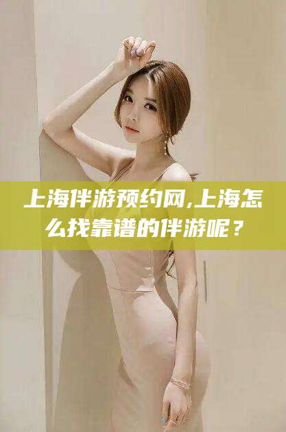 东平上海伴游预约网,上海怎么找靠谱的伴游呢？