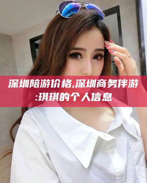 东平深圳陪游价格,深圳商务伴游:琪琪的个人信息