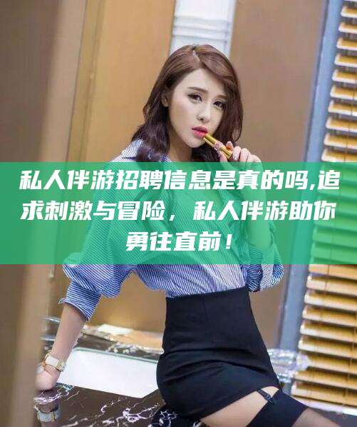 东平私人伴游招聘信息是真的吗,追求刺激与冒险，私人伴游助你勇往直前！