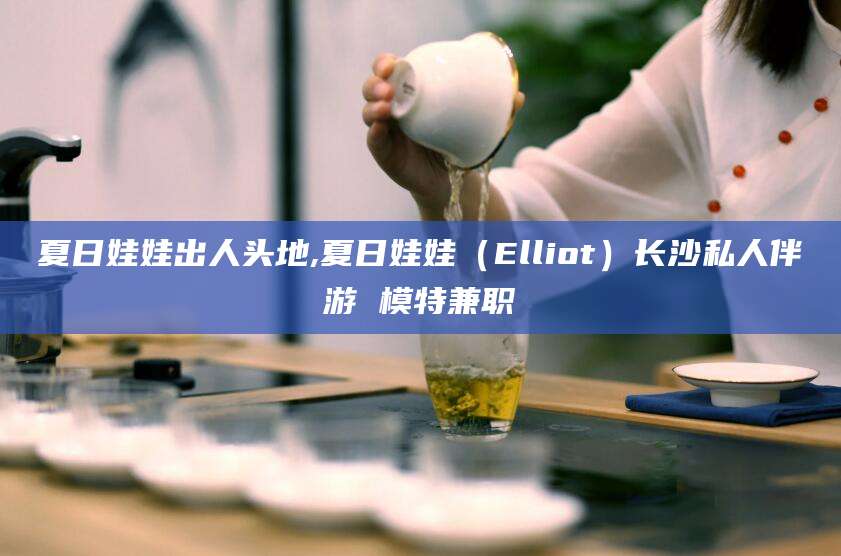 东平夏日娃娃出人头地,夏日娃娃（Elliot）长沙私人伴游 模特兼职