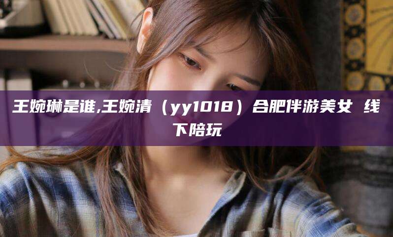 东平王婉琳是谁,王婉清（yy1018）合肥伴游美女 线下陪玩