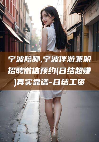 东平宁波陪聊,宁波伴游兼职招聘微信预约(日结超赚)真实靠谱-日结工资