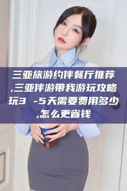 东平三亚旅游约伴餐厅推荐,三亚伴游带我游玩攻略玩3 -5天需要费用多少,怎么更省钱