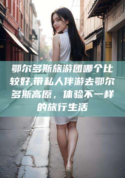 东平鄂尔多斯旅游团哪个比较好,带私人伴游去鄂尔多斯高原，体验不一样的旅行生活