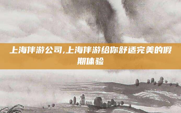 东平上海伴游公司,上海伴游给你舒适完美的假期体验