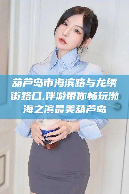 东平葫芦岛市海滨路与龙绣街路口,伴游带你畅玩渤海之滨最美葫芦岛