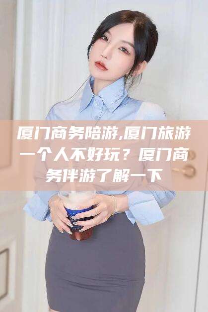 东平厦门商务陪游,厦门旅游一个人不好玩？厦门商务伴游了解一下