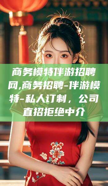 东平商务模特伴游招聘网,商务招聘-伴游模特-私人订制，公司直招拒绝中介