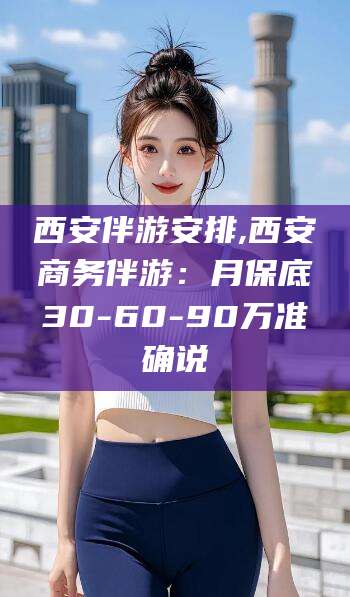 东平西安伴游安排,西安商务伴游：月保底30-60-90万准确说
