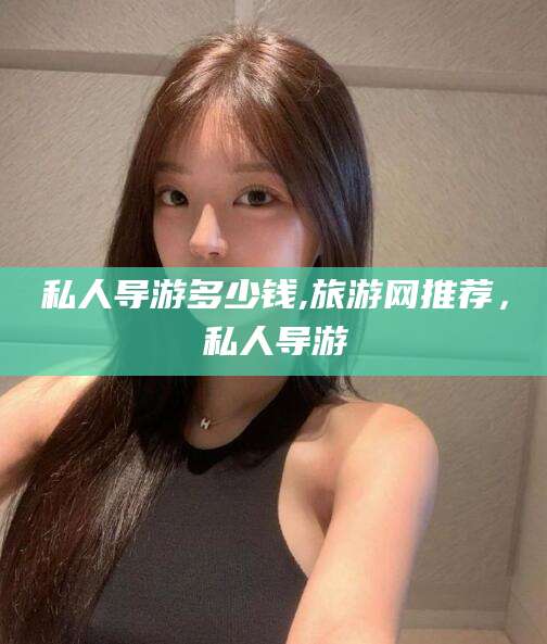 东平私人导游多少钱,旅游网推荐，私人导游