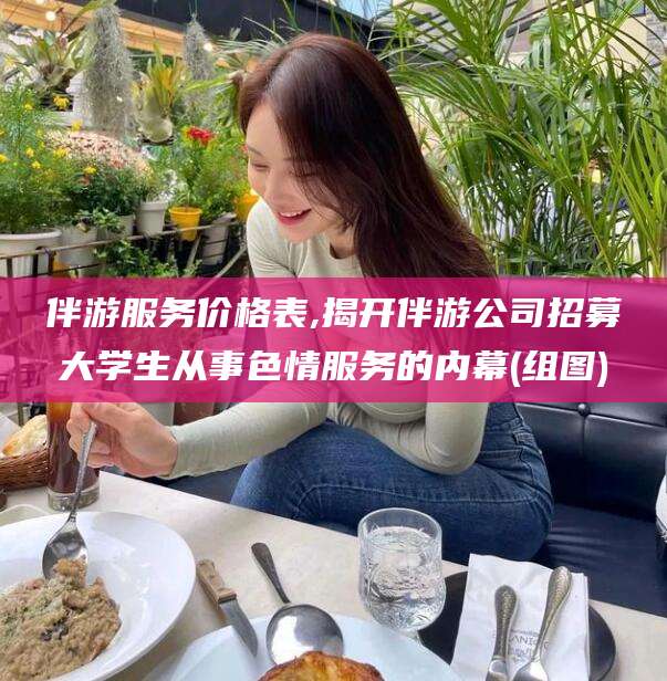 东平伴游服务价格表,揭开伴游公司招募大学生从事色情服务的内幕(组图)