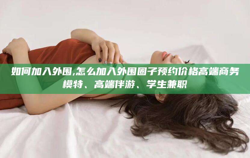 东平如何加入外围,怎么加入外围圈子预约价格高端商务模特、高端伴游、学生兼职