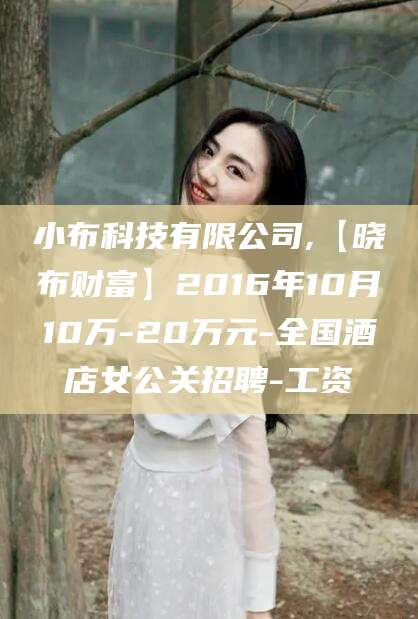 东平小布科技有限公司,【晓布财富】2016年10月10万-20万元-全国酒店女公关招聘-工资