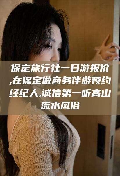 东平保定旅行社一日游报价,在保定做商务伴游预约经纪人,诚信第一听高山流水风俗