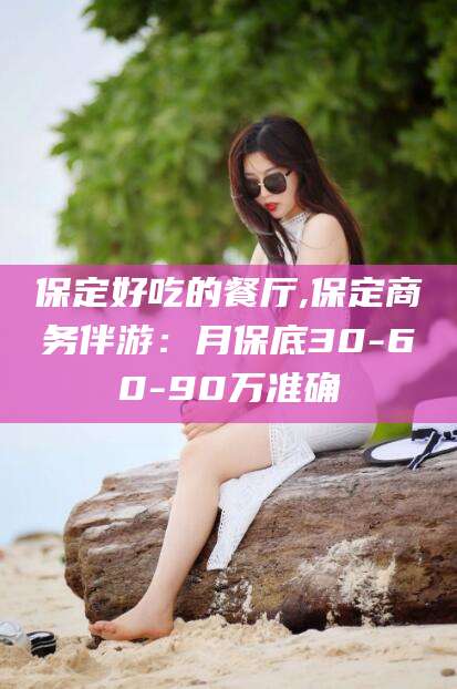东平保定好吃的餐厅,保定商务伴游：月保底30-60-90万准确