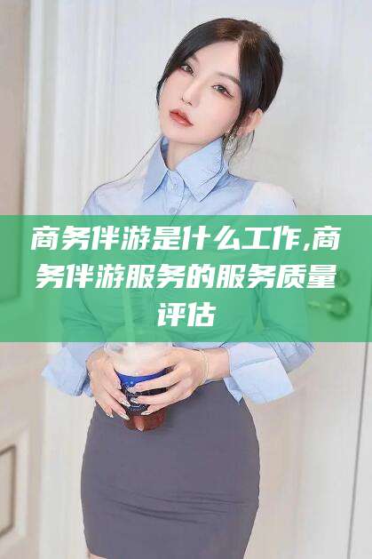 商务伴游是什么工作,商务伴游服务的服务质量评估