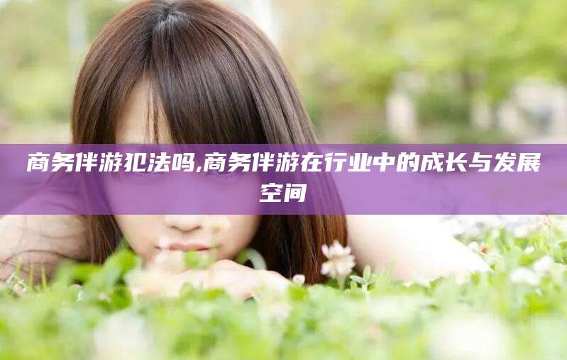 东平商务伴游犯法吗,商务伴游在行业中的成长与发展空间