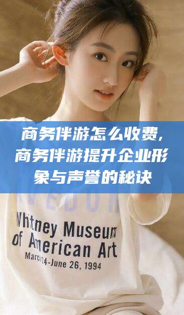 东平商务伴游怎么收费,商务伴游提升企业形象与声誉的秘诀