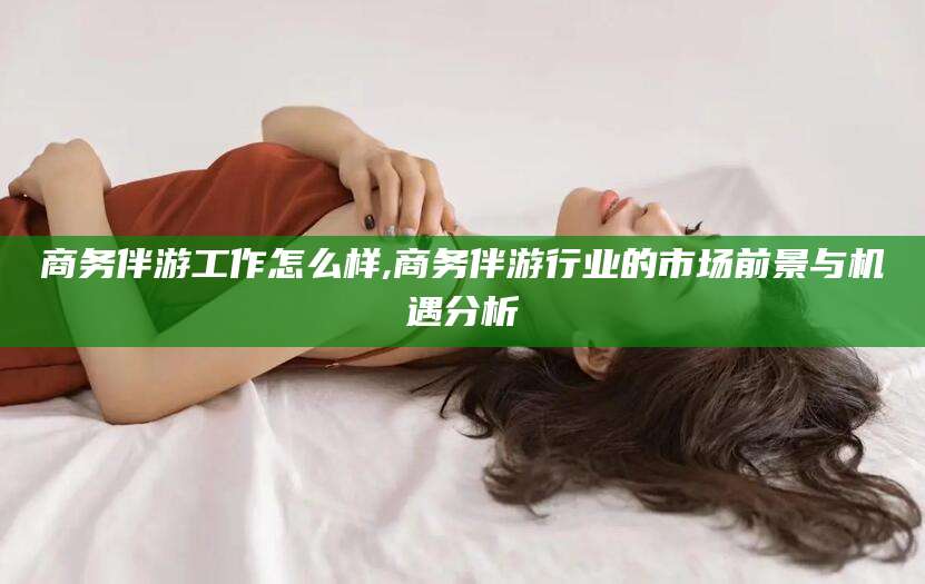 东平商务伴游工作怎么样,商务伴游行业的市场前景与机遇分析