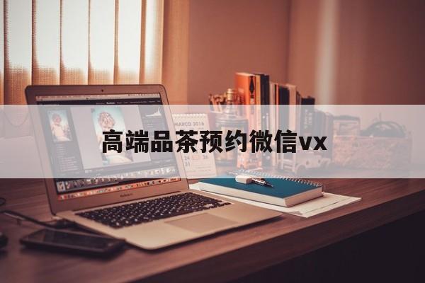 东平关于高端品茶预约微信vx的信息
