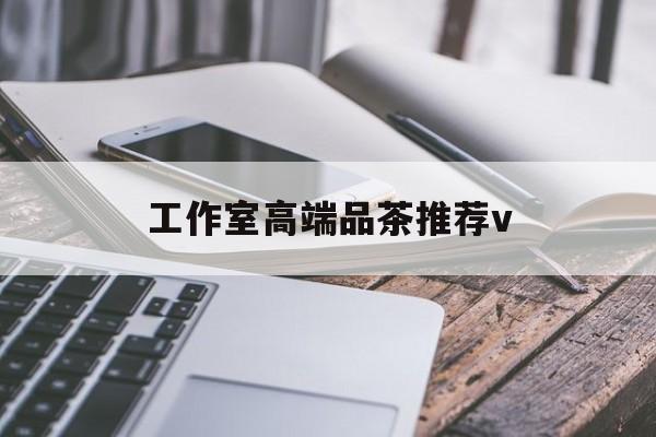 东平南充高端品茶v最新资讯（谁能告诉我哪里有东平工作室高端品茶推荐v？）